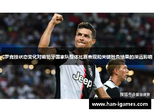 C罗竞技状态变化对葡萄牙国家队整体比赛表现和关键胜负结果的深远影响