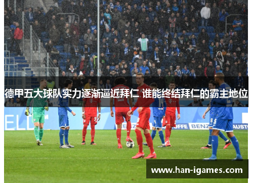 德甲五大球队实力逐渐逼近拜仁 谁能终结拜仁的霸主地位