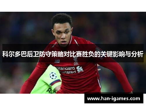 科尔多巴后卫防守策略对比赛胜负的关键影响与分析