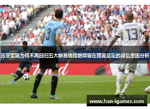 苏亚雷斯为何不再回归五大联赛选择继续留在南美足坛的背后原因分析