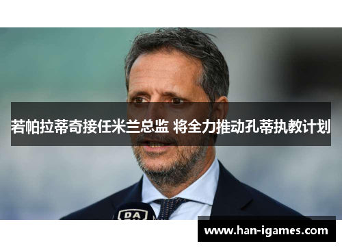 若帕拉蒂奇接任米兰总监 将全力推动孔蒂执教计划