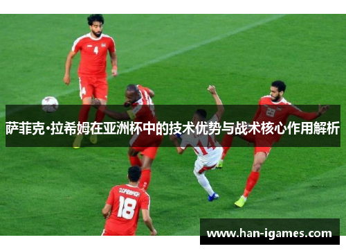 萨菲克·拉希姆在亚洲杯中的技术优势与战术核心作用解析