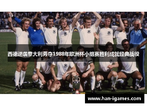西德逆袭意大利勇夺1988年欧洲杯小组赛胜利成就经典战役