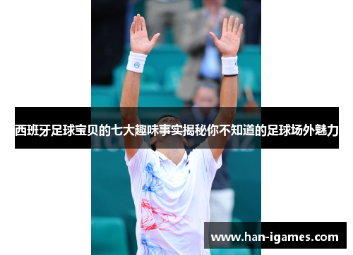 西班牙足球宝贝的七大趣味事实揭秘你不知道的足球场外魅力