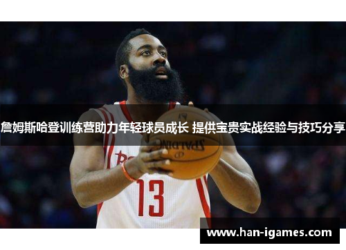 詹姆斯哈登训练营助力年轻球员成长 提供宝贵实战经验与技巧分享