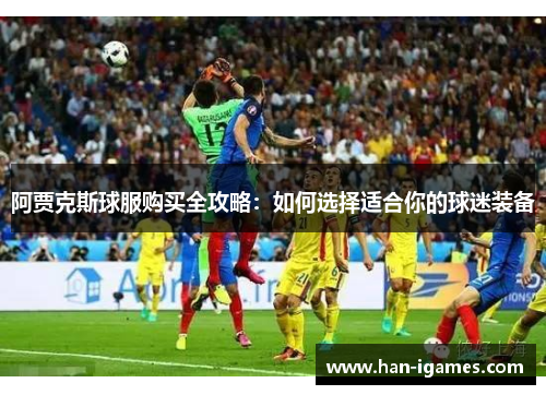 阿贾克斯球服购买全攻略：如何选择适合你的球迷装备