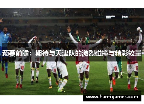 预赛前瞻：期待与天津队的激烈碰撞与精彩较量