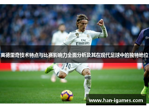 莫德里奇技术特点与比赛影响力全面分析及其在现代足球中的独特地位