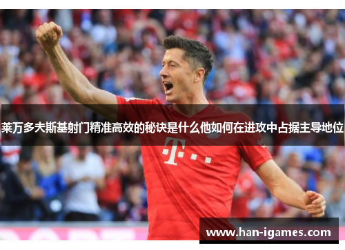 莱万多夫斯基射门精准高效的秘诀是什么他如何在进攻中占据主导地位