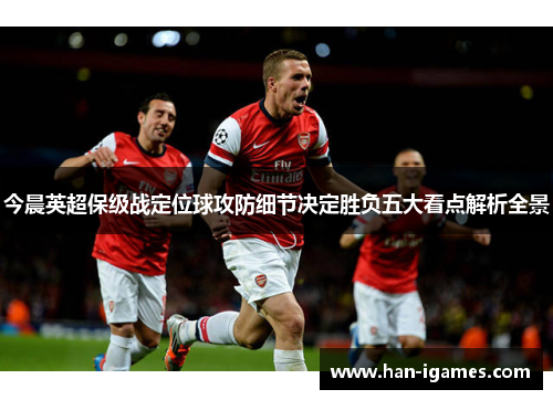 今晨英超保级战定位球攻防细节决定胜负五大看点解析全景