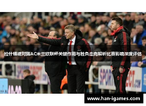 拉什福德对阵AC米兰欧联杯关键作用与胜负走向解析比赛影响深度评估