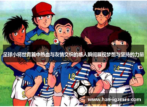 足球小将世青篇中热血与友情交织的感人瞬间展现梦想与坚持的力量