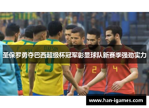 圣保罗勇夺巴西超级杯冠军彰显球队新赛季强劲实力