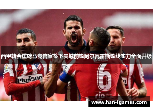 西甲转会重磅马竞官宣签下曼城前锋阿尔瓦雷斯锋线实力全面升级