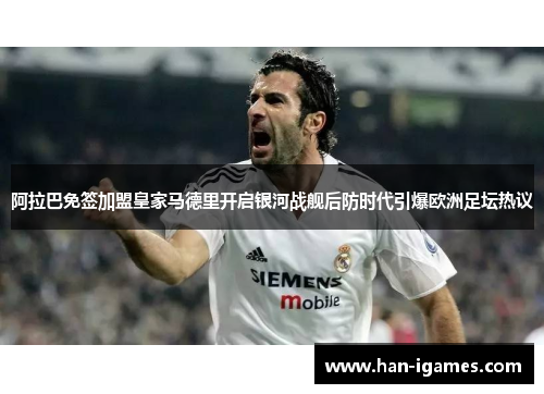 阿拉巴免签加盟皇家马德里开启银河战舰后防时代引爆欧洲足坛热议