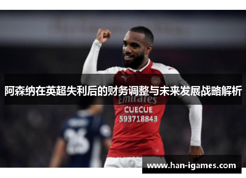 阿森纳在英超失利后的财务调整与未来发展战略解析