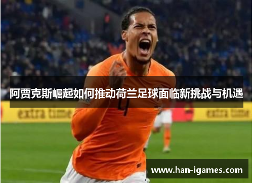 阿贾克斯崛起如何推动荷兰足球面临新挑战与机遇