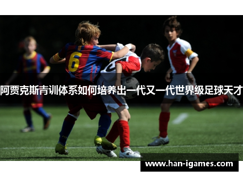 阿贾克斯青训体系如何培养出一代又一代世界级足球天才