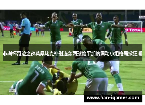 非洲杯奇迹之夜莫桑比克补时连轰两球绝平加纳震动小组格局掀狂潮