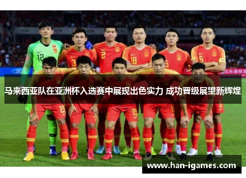 马来西亚队在亚洲杯入选赛中展现出色实力 成功晋级展望新辉煌