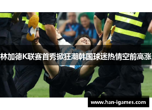 林加德K联赛首秀掀狂潮韩国球迷热情空前高涨