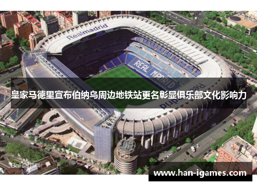 皇家马德里宣布伯纳乌周边地铁站更名彰显俱乐部文化影响力
